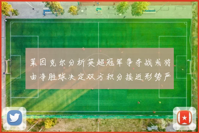 莱因克尔分析英超冠军争夺战或将由净胜球决定双方积分接近形势严峻