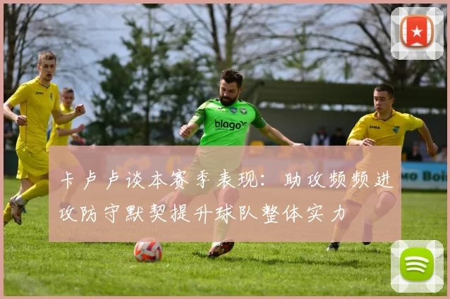 卡卢卢谈本赛季表现：助攻频频进攻防守默契提升球队整体实力
