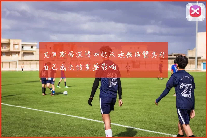 克里斯蒂深情回忆汉迪教诲赞其对自己成长的重要影响