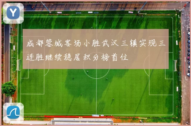 成都蓉城客场小胜武汉三镇实现三连胜继续稳居积分榜首位