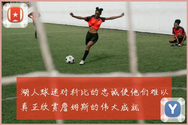 湖人球迷对科比的忠诚使他们难以真正欣赏詹姆斯的伟大成就