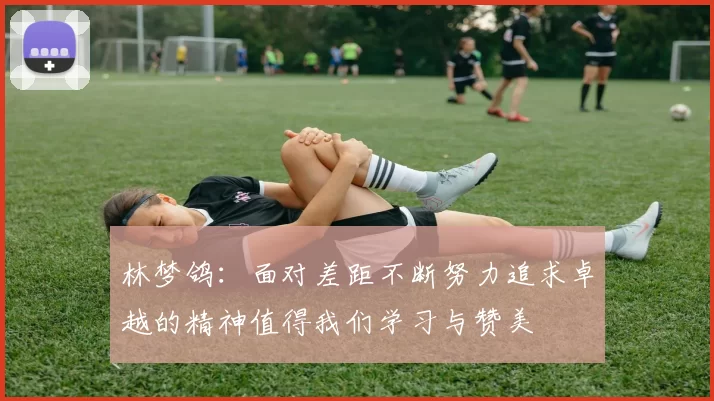 林梦鸽：面对差距不断努力追求卓越的精神值得我们学习与赞美