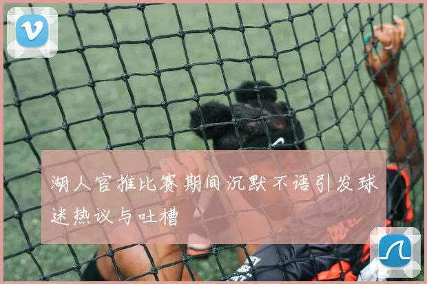湖人官推比赛期间沉默不语引发球迷热议与吐槽