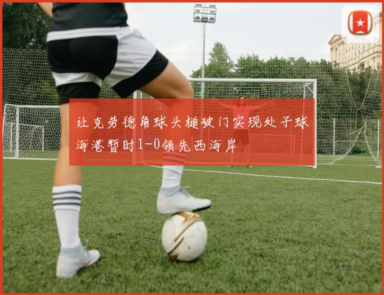 让克劳德角球头槌破门实现处子球海港暂时1-0领先西海岸