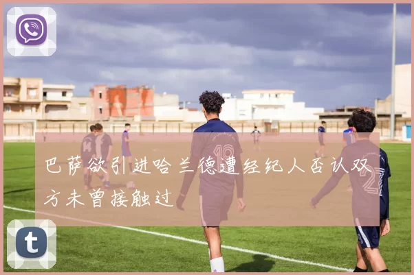 巴萨欲引进哈兰德遭经纪人否认双方未曾接触过