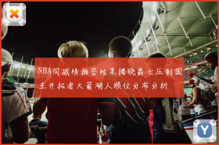 NBA同战绩抽签结果揭晓爵士压制国王开拓者火箭湖人顺位分布分析