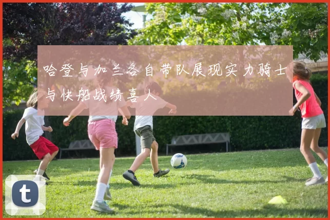 哈登与加兰各自带队展现实力骑士与快船战绩喜人