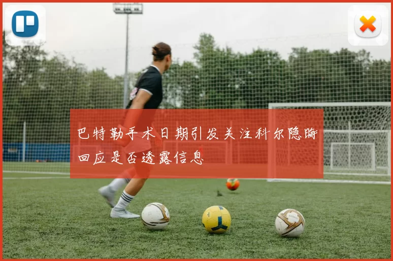 巴特勒手术日期引发关注科尔隐晦回应是否透露信息