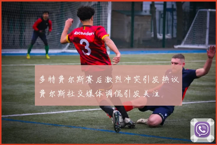 多特费尔斯赛后激烈冲突引发热议费尔斯社交媒体调侃引发关注