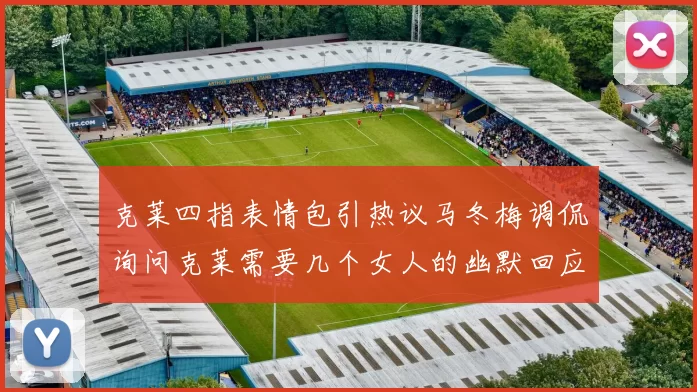 克莱四指表情包引热议马冬梅调侃询问克莱需要几个女人的幽默回应