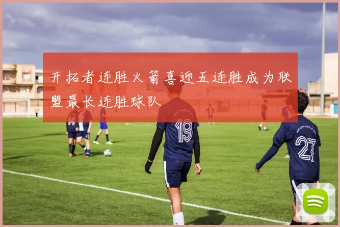 开拓者连胜火箭喜迎五连胜成为联盟最长连胜球队