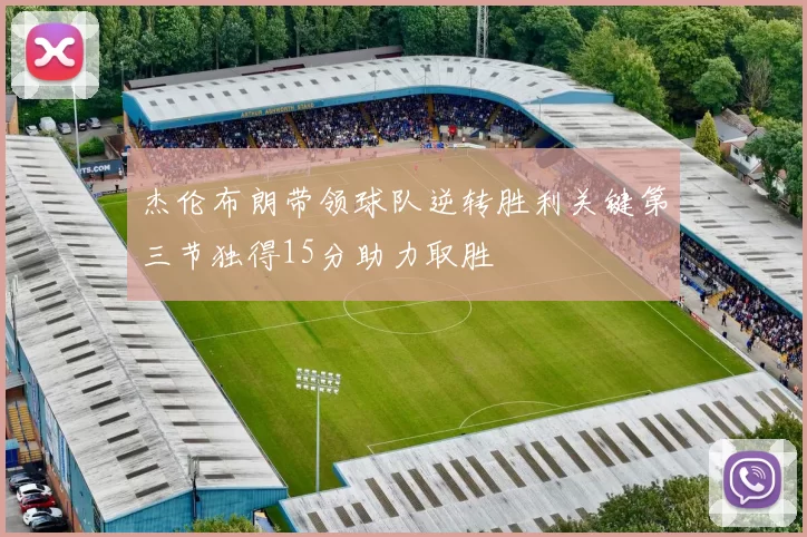 杰伦布朗带领球队逆转胜利关键第三节独得15分助力取胜