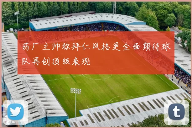 药厂主帅称拜仁风格更全面期待球队再创顶级表现