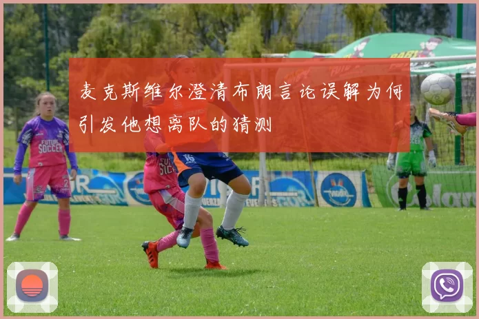 麦克斯维尔澄清布朗言论误解为何引发他想离队的猜测