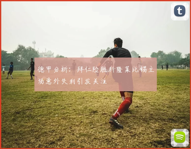 德甲分析：拜仁险胜科隆莱比锡主场意外失利引发关注