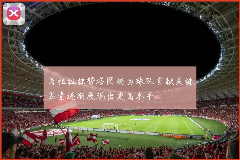 马祖拉称赞塔图姆为球队贡献关键因素逐渐展现出更高水平