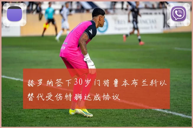 赫罗纳签下30岁门将鲁本布兰科以替代受伤特狮达成协议