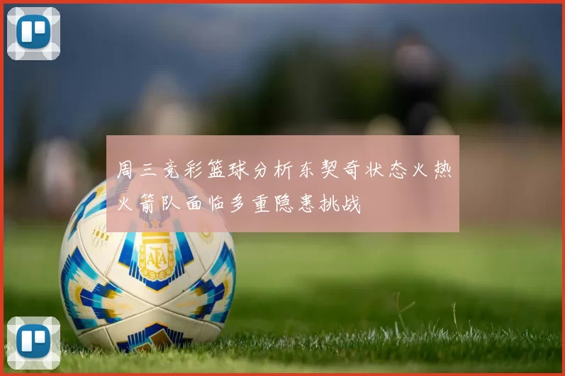 周三竞彩篮球分析东契奇状态火热火箭队面临多重隐患挑战