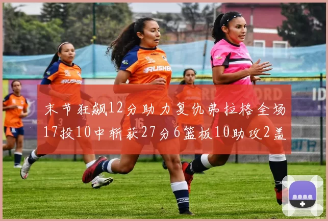末节狂飙12分助力复仇弗拉格全场17投10中斩获27分6篮板10助攻2盖帽