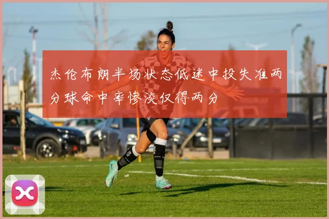 杰伦布朗半场状态低迷中投失准两分球命中率惨淡仅得两分